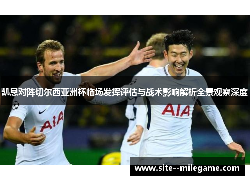 凯恩对阵切尔西亚洲杯临场发挥评估与战术影响解析全景观察深度