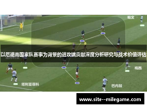 以厄德高国家队赛事为背景的进攻端贡献深度分析研究与战术价值评估