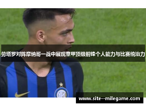劳塔罗对阵摩纳哥一战中展现意甲顶级前锋个人能力与比赛统治力