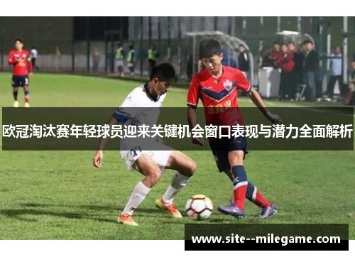 欧冠淘汰赛年轻球员迎来关键机会窗口表现与潜力全面解析