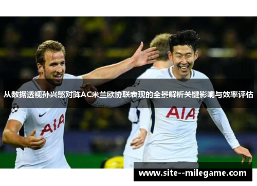 从数据透视孙兴慜对阵AC米兰欧协联表现的全景解析关键影响与效率评估