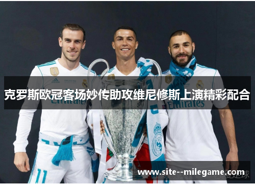 克罗斯欧冠客场妙传助攻维尼修斯上演精彩配合