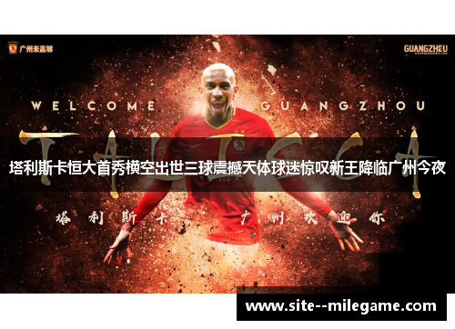 塔利斯卡恒大首秀横空出世三球震撼天体球迷惊叹新王降临广州今夜