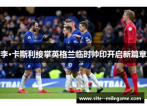 李·卡斯利接掌英格兰临时帅印开启新篇章