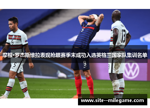 摩根·罗杰斯维拉表现抢眼赛季末成功入选英格兰国家队集训名单 摩根·罗杰斯维拉表现抢眼赛季末成功入选英格兰国家队集训名单