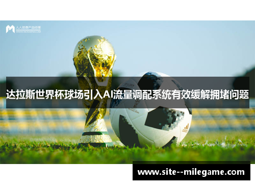 达拉斯世界杯球场引入AI流量调配系统有效缓解拥堵问题 达拉斯世界杯球场引入AI流量调配系统有效缓解拥堵问题