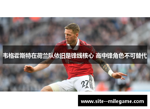 韦格霍斯特在荷兰队依旧是锋线核心 高中锋角色不可替代 韦格霍斯特在荷兰队依旧是锋线核心 高中锋角色不可替代