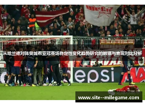 从哈兰德对阵曼城看亚冠赛场稳定性变化趋势研究的数据与表现对比分析