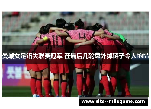 曼城女足错失联赛冠军 在最后几轮意外掉链子令人惋惜 曼城女足错失联赛冠军 在最后几轮意外掉链子令人惋惜