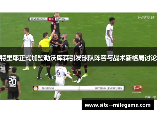 特里耶正式加盟勒沃库森引发球队阵容与战术新格局讨论